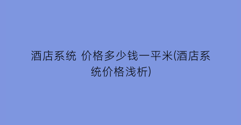 “酒店系统 价格多少钱一平米(酒店系统价格浅析)